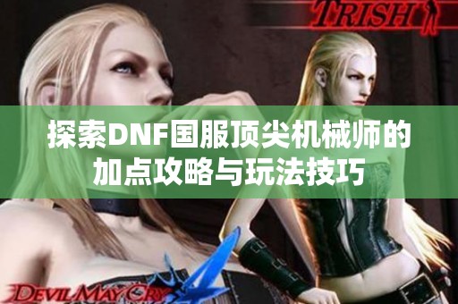 探索DNF国服顶尖机械师的加点攻略与玩法技巧