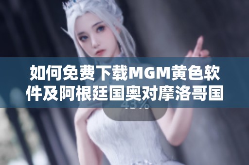 如何免费下载MGM黄色软件及阿根廷国奥对摩洛哥国奥赛事直播详解