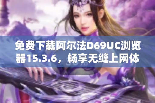 免费下载阿尔法D69UC浏览器15.3.6，畅享无缝上网体验