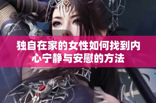 独自在家的女性如何找到内心宁静与安慰的方法