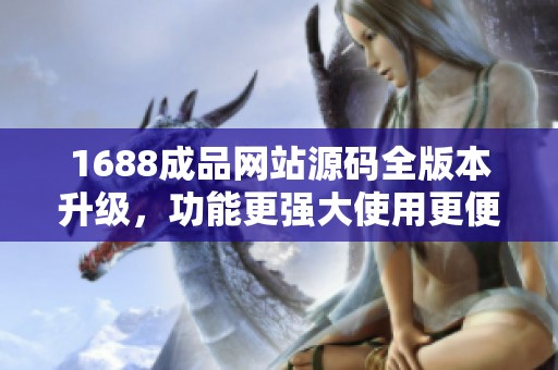 1688成品网站源码全版本升级，功能更强大使用更便捷