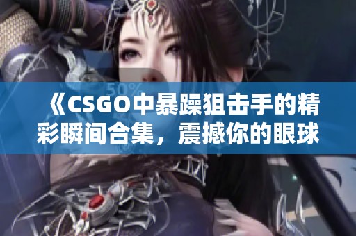 《CSGO中暴躁狙击手的精彩瞬间合集，震撼你的眼球》