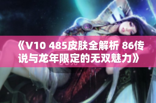 《V10 485皮肤全解析 86传说与龙年限定的无双魅力》