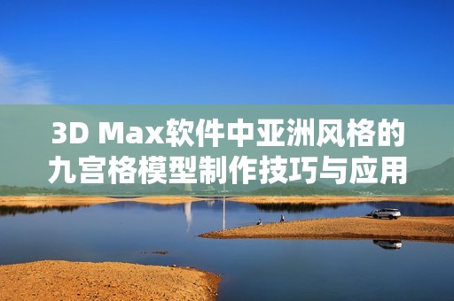 3D Max软件中亚洲风格的九宫格模型制作技巧与应用分享