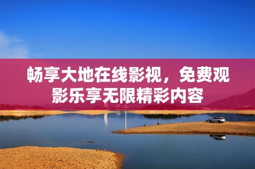 畅享大地在线影视，免费观影乐享无限精彩内容