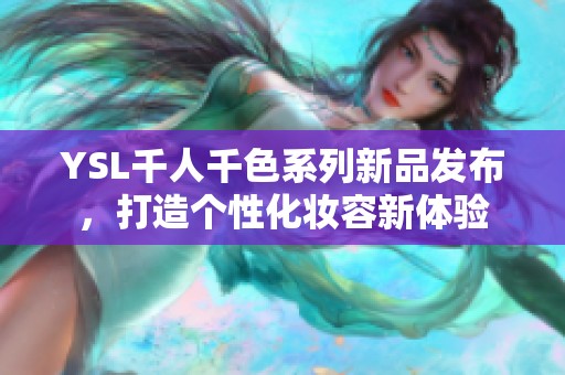 YSL千人千色系列新品发布，打造个性化妆容新体验