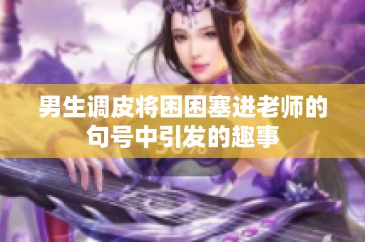 男生调皮将困困塞进老师的句号中引发的趣事