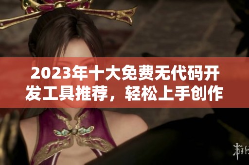 2023年十大免费无代码开发工具推荐，轻松上手创作应用