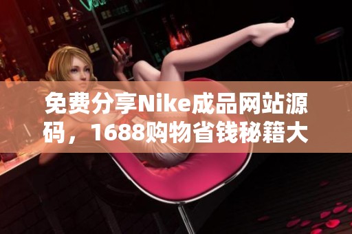 免费分享Nike成品网站源码，1688购物省钱秘籍大公开