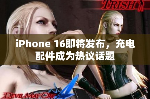 iPhone 16即将发布，充电配件成为热议话题