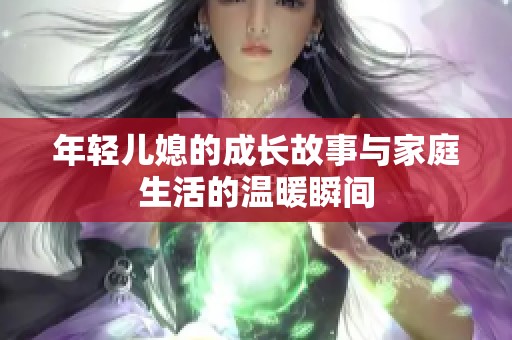 年轻儿媳的成长故事与家庭生活的温暖瞬间