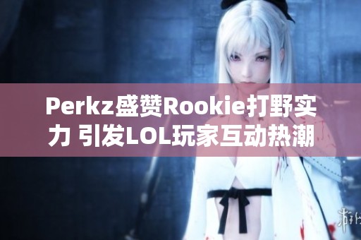 Perkz盛赞Rookie打野实力 引发LOL玩家互动热潮