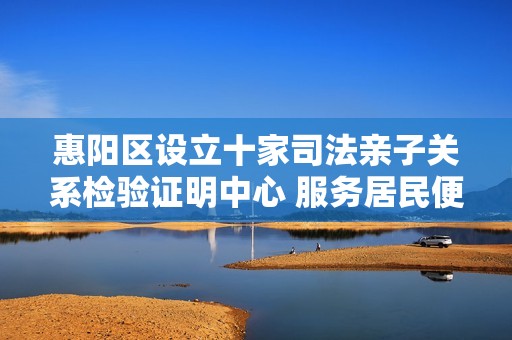 惠阳区设立十家司法亲子关系检验证明中心 服务居民便捷上户口