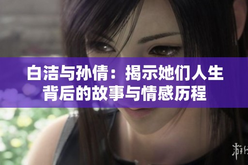 白洁与孙倩：揭示她们人生背后的故事与情感历程