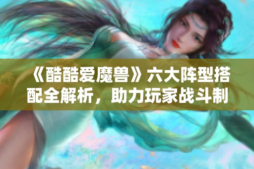 《酷酷爱魔兽》六大阵型搭配全解析，助力玩家战斗制胜！