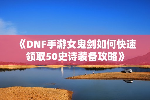 《DNF手游女鬼剑如何快速领取50史诗装备攻略》