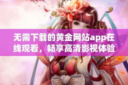 无需下载的黄金网站app在线观看，畅享高清影视体验