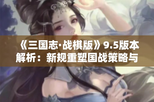 《三国志·战棋版》9.5版本解析：新规重塑国战策略与战斗平衡