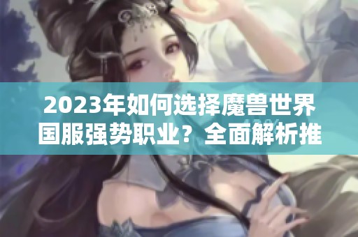 2023年如何选择魔兽世界国服强势职业？全面解析推荐来袭！