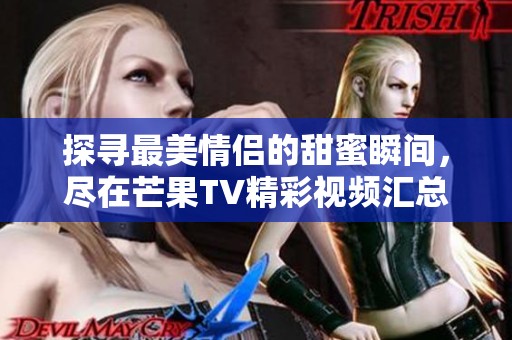 探寻最美情侣的甜蜜瞬间，尽在芒果TV精彩视频汇总