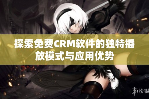 探索免费CRM软件的独特播放模式与应用优势