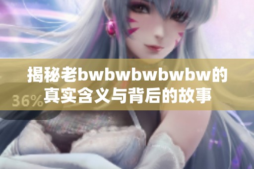 揭秘老bwbwbwbwbw的真实含义与背后的故事