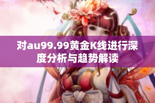 对au99.99黄金K线进行深度分析与趋势解读