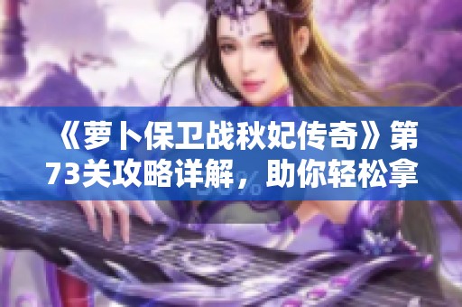 《萝卜保卫战秋妃传奇》第73关攻略详解，助你轻松拿满分