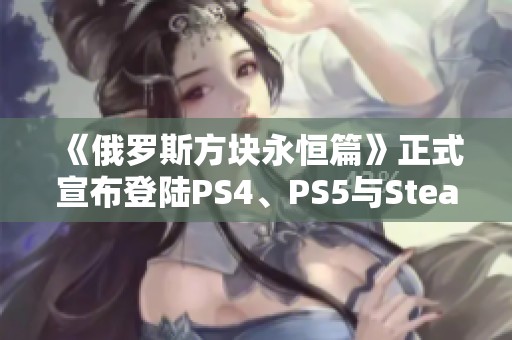 《俄罗斯方块永恒篇》正式宣布登陆PS4、PS5与Steam平台