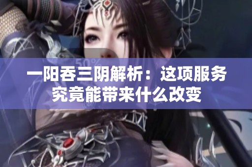 一阳吞三阴解析：这项服务究竟能带来什么改变