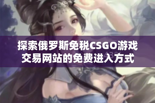 探索俄罗斯免税CSGO游戏交易网站的免费进入方式