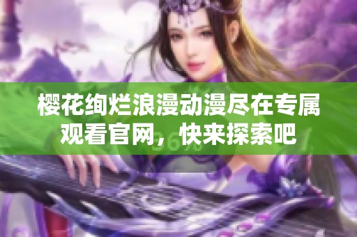 樱花绚烂浪漫动漫尽在专属观看官网，快来探索吧