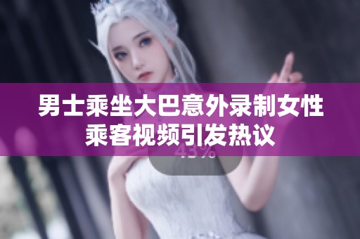 男士乘坐大巴意外录制女性乘客视频引发热议