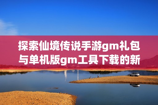 探索仙境传说手游gm礼包与单机版gm工具下载的新体验