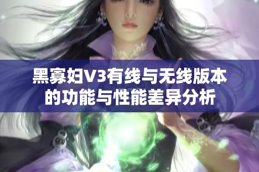 黑寡妇V3有线与无线版本的功能与性能差异分析