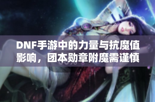 DNF手游中的力量与抗魔值影响，团本勋章附魔需谨慎选择！