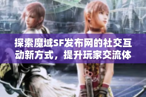 探索魔域SF发布网的社交互动新方式，提升玩家交流体验