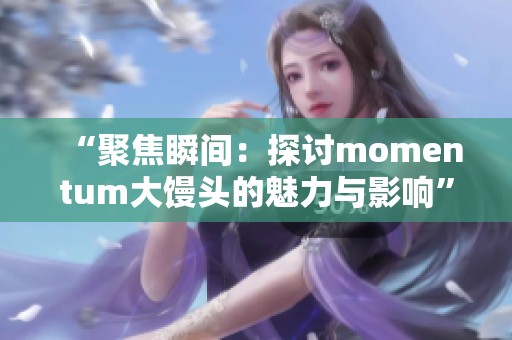 “聚焦瞬间：探讨momentum大馒头的魅力与影响”