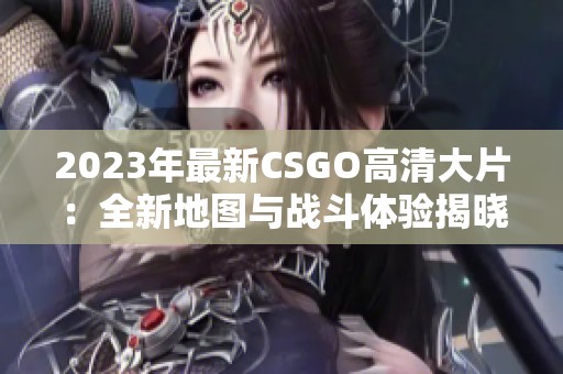 2023年最新CSGO高清大片：全新地图与战斗体验揭晓