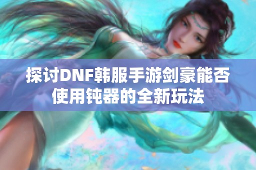 探讨DNF韩服手游剑豪能否使用钝器的全新玩法