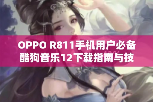 OPPO R811手机用户必备酷狗音乐12下载指南与技巧