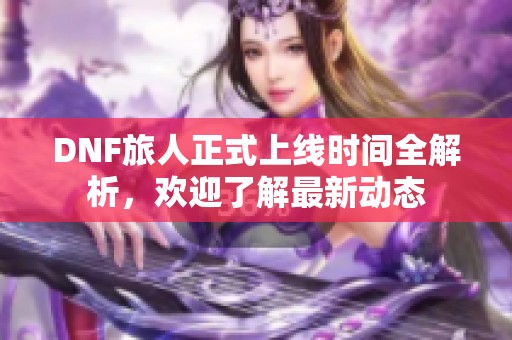 DNF旅人正式上线时间全解析，欢迎了解最新动态