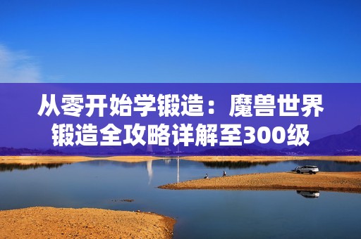 从零开始学锻造：魔兽世界锻造全攻略详解至300级