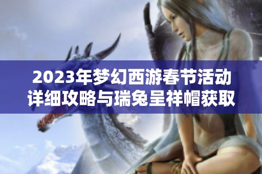 2023年梦幻西游春节活动详细攻略与瑞兔呈祥帽获取指南