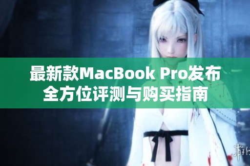 最新款MacBook Pro发布全方位评测与购买指南