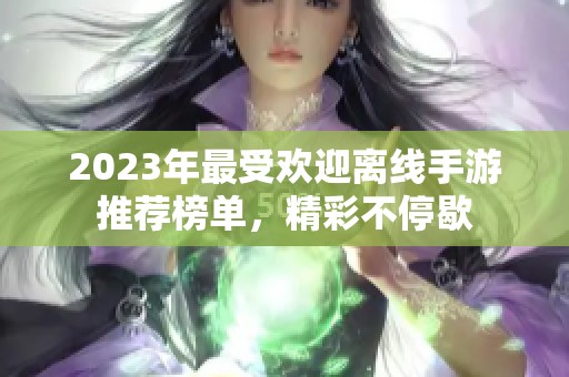 2023年最受欢迎离线手游推荐榜单，精彩不停歇