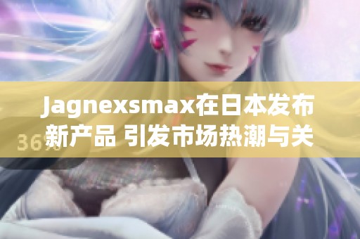 Jagnexsmax在日本发布新产品 引发市场热潮与关注