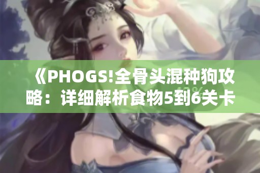 《PHOGS!全骨头混种狗攻略：详细解析食物5到6关卡技巧》