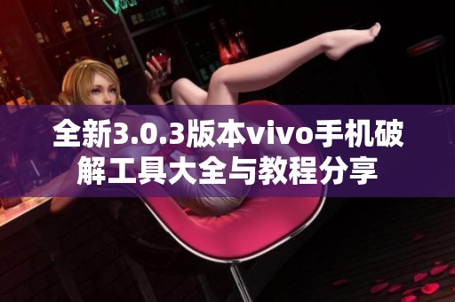 全新3.0.3版本vivo手机破解工具大全与教程分享