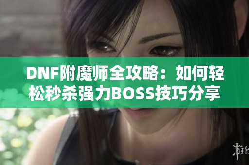 DNF附魔师全攻略：如何轻松秒杀强力BOSS技巧分享